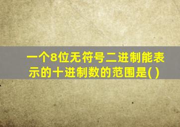 一个8位无符号二进制能表示的十进制数的范围是( )